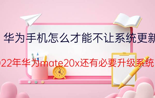 华为手机怎么才能不让系统更新 2022年华为mate20x还有必要升级系统吗？